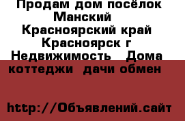 Продам дом посёлок Манский. - Красноярский край, Красноярск г. Недвижимость » Дома, коттеджи, дачи обмен   